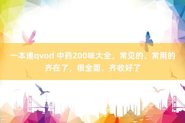 一本道qvod 中药200味大全，常见的、常用的齐在了，很全面，齐收好了