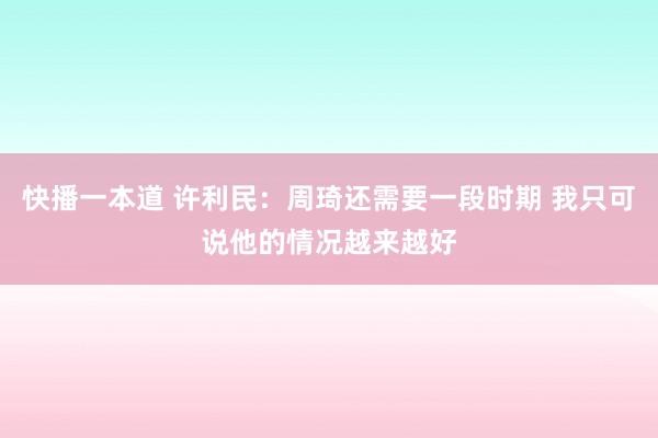 快播一本道 许利民：周琦还需要一段时期 我只可说他的情况越来越好