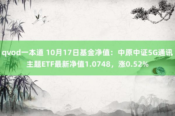 qvod一本道 10月17日基金净值：中原中证5G通讯主题ETF最新净值1.0748，涨0.52%