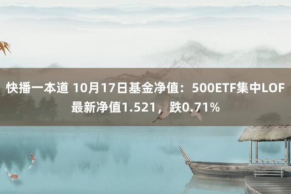 快播一本道 10月17日基金净值：500ETF集中LOF最新净值1.521，跌0.71%