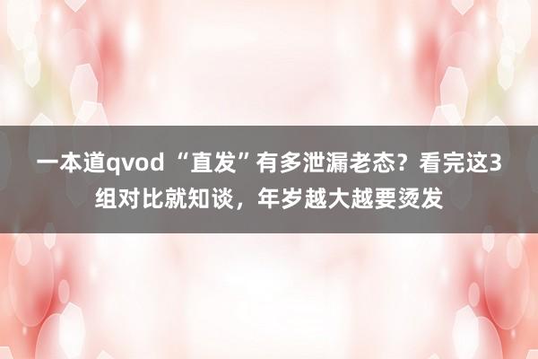 一本道qvod “直发”有多泄漏老态？看完这3组对比就知谈，年岁越大越要烫发