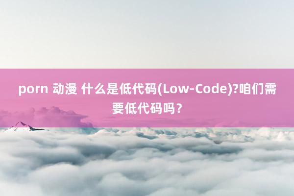 porn 动漫 什么是低代码(Low-Code)?咱们需要低代码吗？