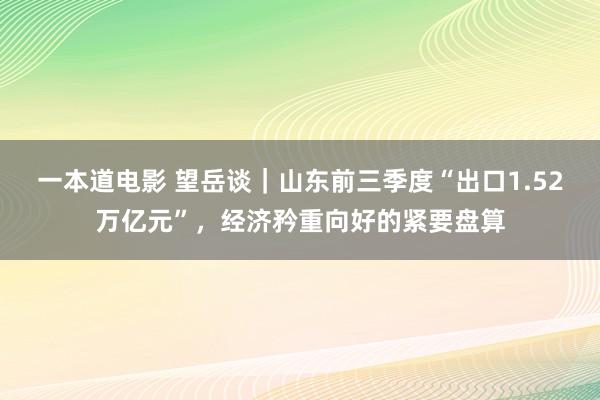 一本道电影 望岳谈｜山东前三季度“出口1.52万亿元”，经济矜重向好的紧要盘算