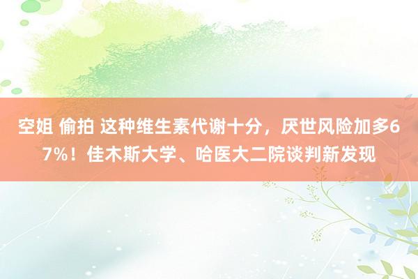 空姐 偷拍 这种维生素代谢十分，厌世风险加多67%！佳木斯大学、哈医大二院谈判新发现