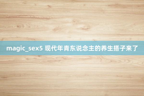 magic_sex5 现代年青东说念主的养生搭子来了