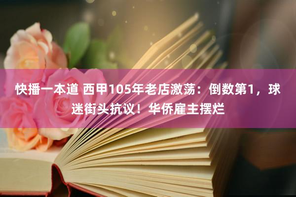 快播一本道 西甲105年老店激荡：倒数第1，球迷街头抗议！华侨雇主摆烂