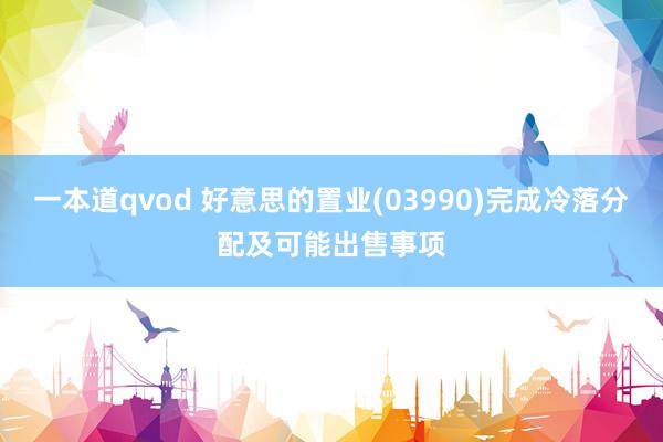 一本道qvod 好意思的置业(03990)完成冷落分配及可能出售事项