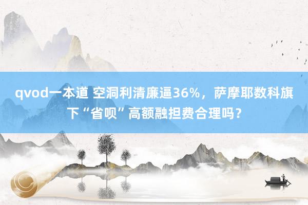 qvod一本道 空洞利清廉逼36%，萨摩耶数科旗下“省呗”高额融担费合理吗？