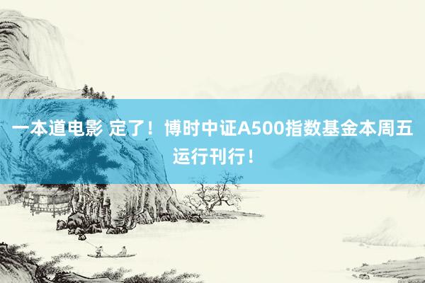 一本道电影 定了！博时中证A500指数基金本周五运行刊行！