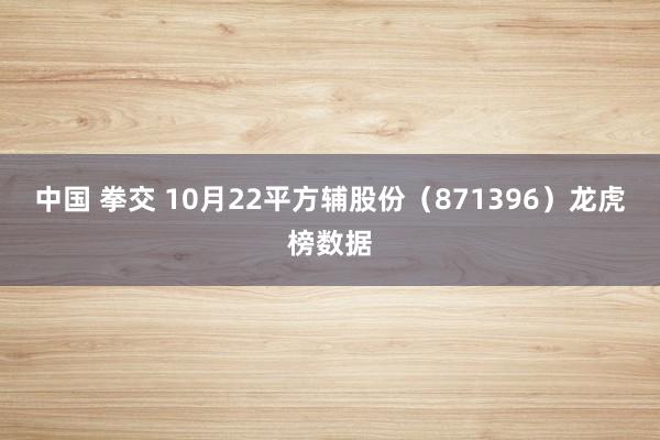 中国 拳交 10月22平方辅股份（871396）龙虎榜数据