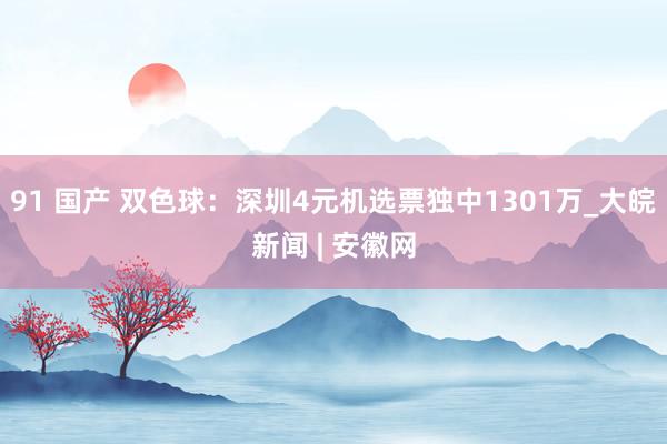 91 国产 双色球：深圳4元机选票独中1301万_大皖新闻 | 安徽网