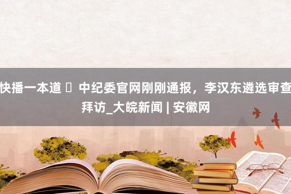 快播一本道 ​中纪委官网刚刚通报，李汉东遴选审查拜访_大皖新闻 | 安徽网