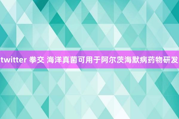 twitter 拳交 海洋真菌可用于阿尔茨海默病药物研发