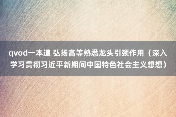 qvod一本道 弘扬高等熟悉龙头引颈作用（深入学习贯彻习近平新期间中国特色社会主义想想）