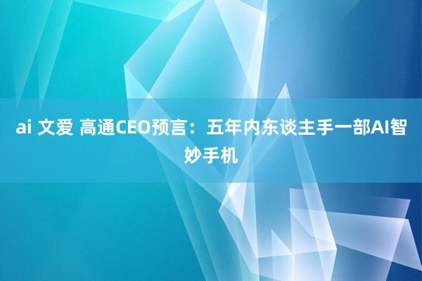 ai 文爱 高通CEO预言：五年内东谈主手一部AI智妙手机