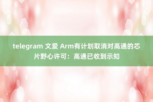 telegram 文爱 Arm有计划取消对高通的芯片野心许可：高通已收到示知