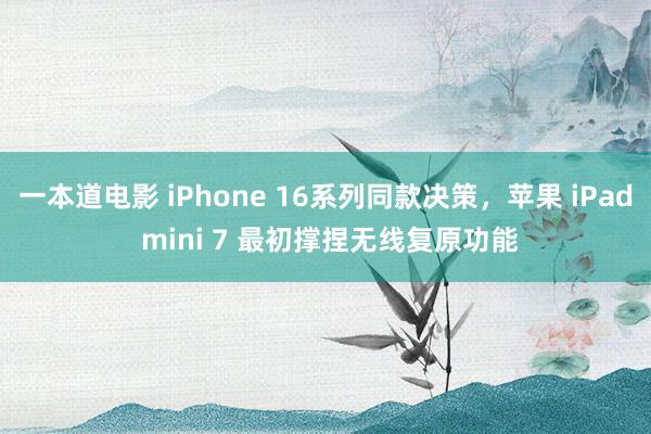 一本道电影 iPhone 16系列同款决策，苹果 iPad mini 7 最初撑捏无线复原功能