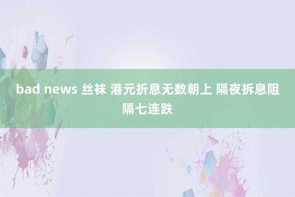 bad news 丝袜 港元折息无数朝上 隔夜拆息阻隔七连跌