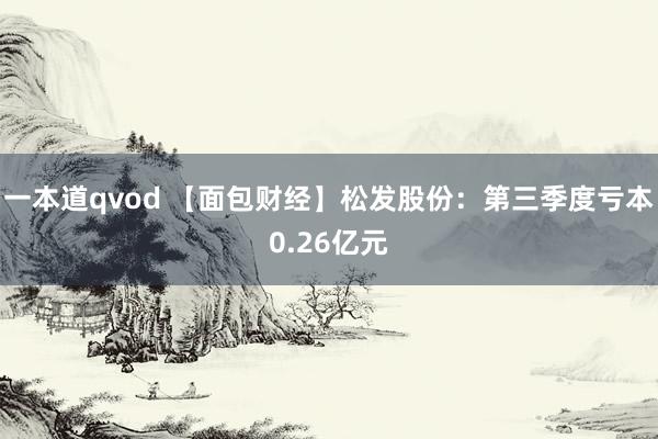 一本道qvod 【面包财经】松发股份：第三季度亏本0.26亿元