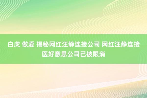 白虎 做爱 揭秘网红汪静连接公司 网红汪静连接医好意思公司已被限消