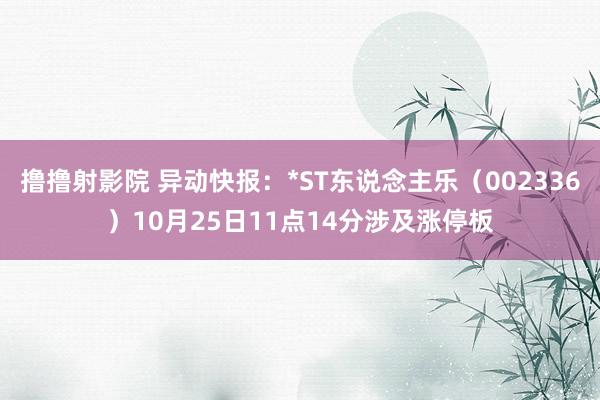 撸撸射影院 异动快报：*ST东说念主乐（002336）10月25日11点14分涉及涨停板