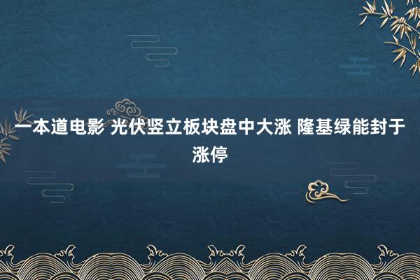 一本道电影 光伏竖立板块盘中大涨 隆基绿能封于涨停