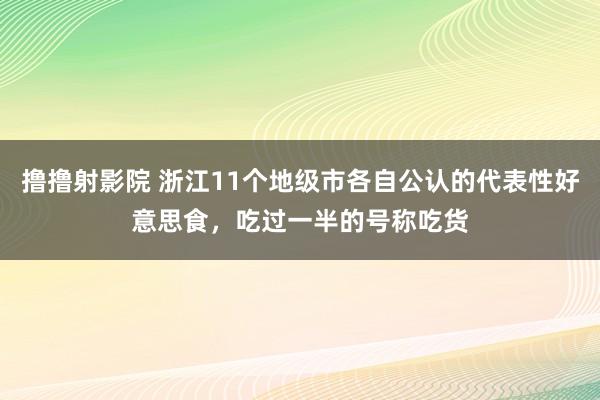 撸撸射影院 浙江11个地级市各自公认的代表性好意思食，吃过一半的号称吃货