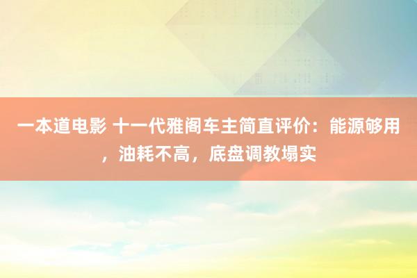 一本道电影 十一代雅阁车主简直评价：能源够用，油耗不高，底盘调教塌实