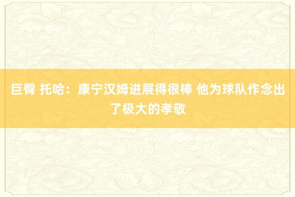 巨臀 托哈：康宁汉姆进展得很棒 他为球队作念出了极大的孝敬