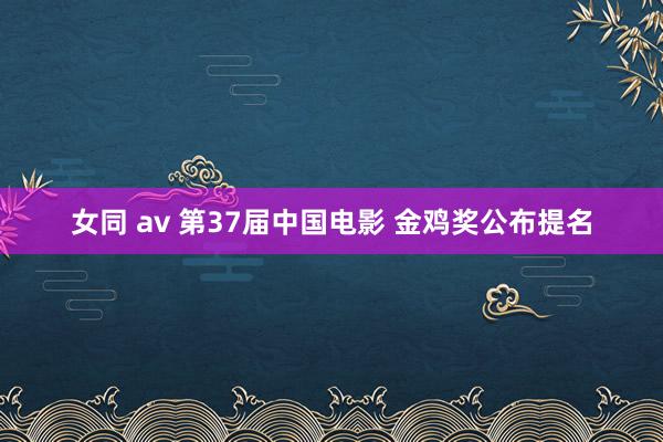 女同 av 第37届中国电影 金鸡奖公布提名