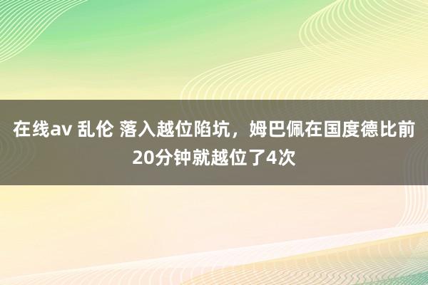 在线av 乱伦 落入越位陷坑，姆巴佩在国度德比前20分钟就越位了4次