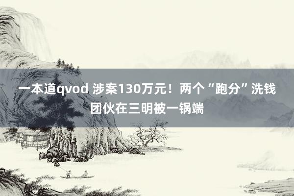 一本道qvod 涉案130万元！两个“跑分”洗钱团伙在三明被一锅端