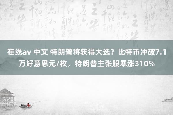 在线av 中文 特朗普将获得大选？比特币冲破7.1万好意思元/枚，特朗普主张股暴涨310%