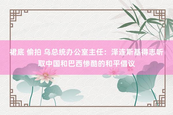 裙底 偷拍 乌总统办公室主任：泽连斯基得志听取中国和巴西惨酷的和平倡议