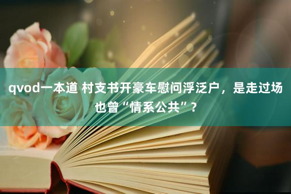 qvod一本道 村支书开豪车慰问浮泛户，是走过场也曾“情系公共”？