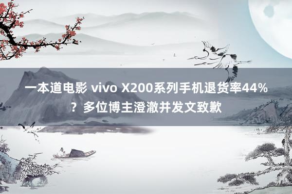 一本道电影 vivo X200系列手机退货率44%？多位博主澄澈并发文致歉