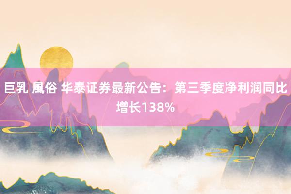 巨乳 風俗 华泰证券最新公告：第三季度净利润同比增长138%