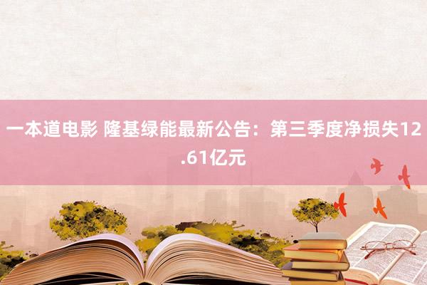 一本道电影 隆基绿能最新公告：第三季度净损失12.61亿元