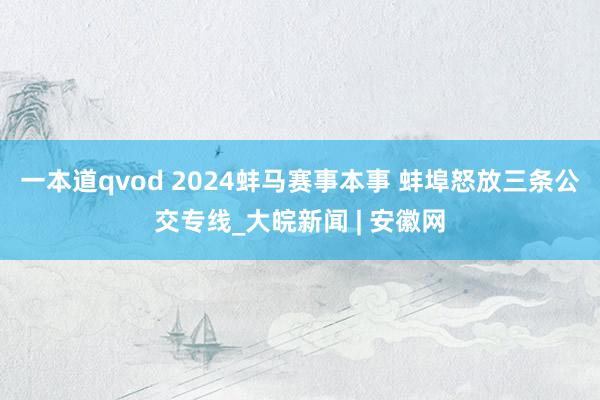 一本道qvod 2024蚌马赛事本事 蚌埠怒放三条公交专线_大皖新闻 | 安徽网