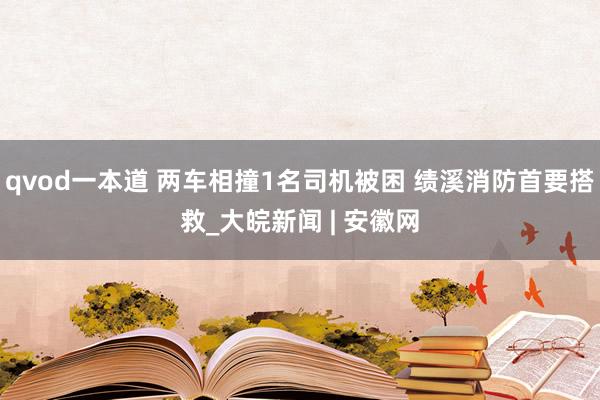 qvod一本道 两车相撞1名司机被困 绩溪消防首要搭救_大皖新闻 | 安徽网