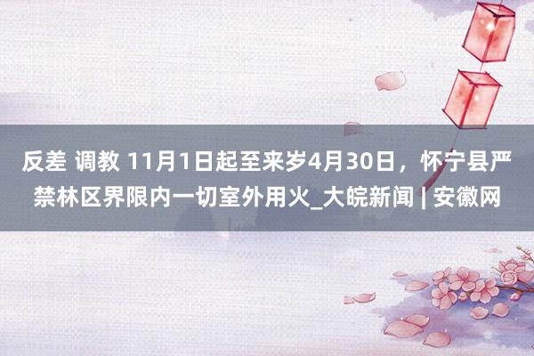 反差 调教 11月1日起至来岁4月30日，怀宁县严禁林区界限内一切室外用火_大皖新闻 | 安徽网