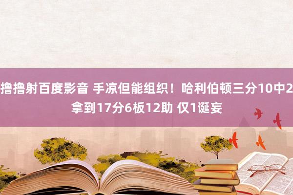 撸撸射百度影音 手凉但能组织！哈利伯顿三分10中2拿到17分6板12助 仅1诞妄