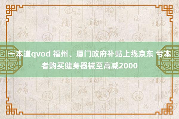 一本道qvod 福州、厦门政府补贴上线京东 亏本者购买健身器械至高减2000