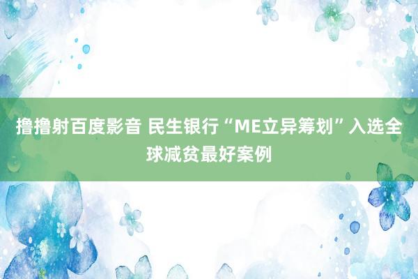 撸撸射百度影音 民生银行“ME立异筹划”入选全球减贫最好案例