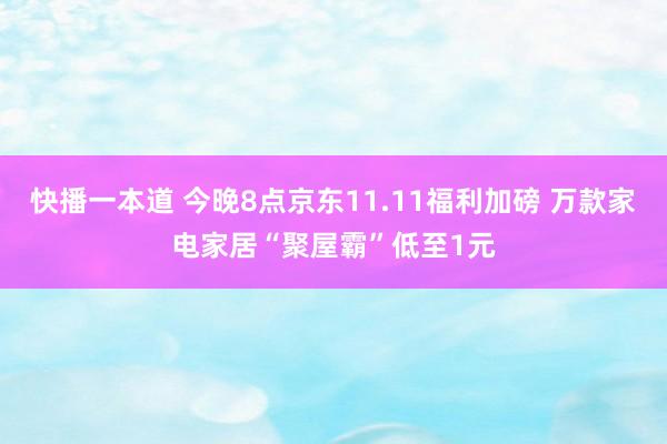 快播一本道 今晚8点京东11.11福利加磅 万款家电家居“聚屋霸”低至1元