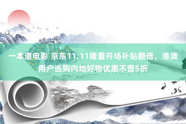 一本道电影 京东11.11隆重开场补贴翻倍，港澳用户选购内地好物优惠不啻5折