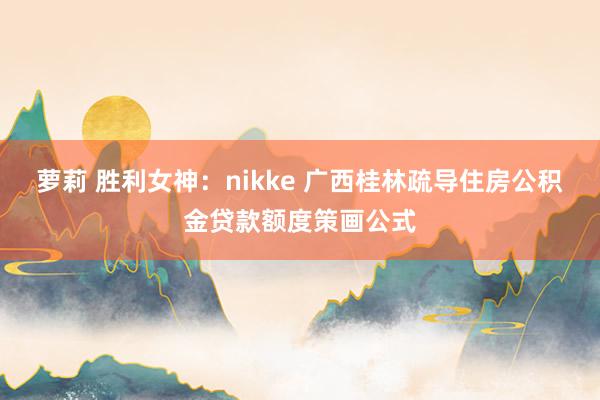 萝莉 胜利女神：nikke 广西桂林疏导住房公积金贷款额度策画公式