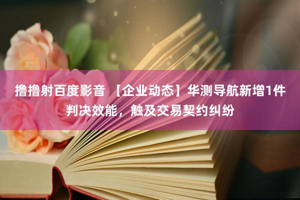 撸撸射百度影音 【企业动态】华测导航新增1件判决效能，触及交易契约纠纷