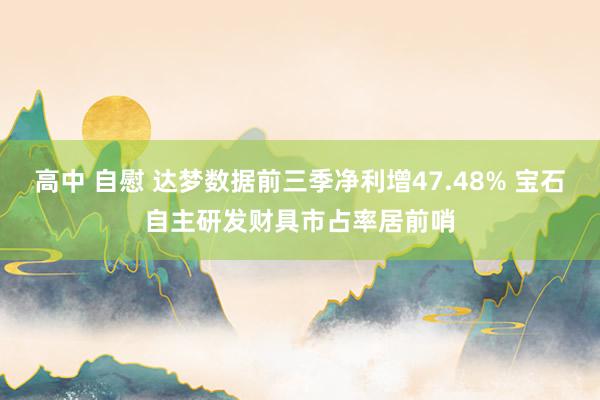 高中 自慰 达梦数据前三季净利增47.48% 宝石自主研发财具市占率居前哨