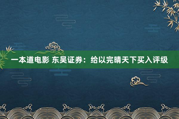 一本道电影 东吴证券：给以完晴天下买入评级